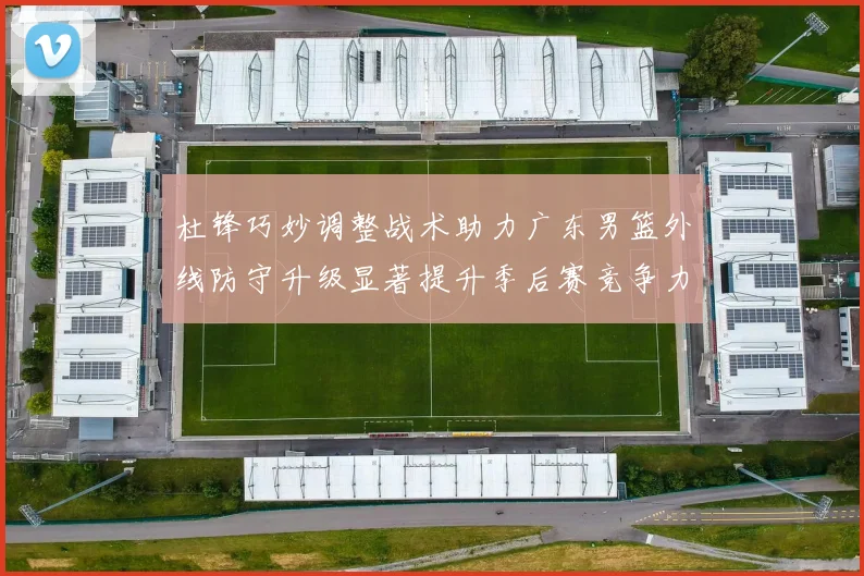 杜锋巧妙调整战术助力广东男篮外线防守升级显著提升季后赛竞争力