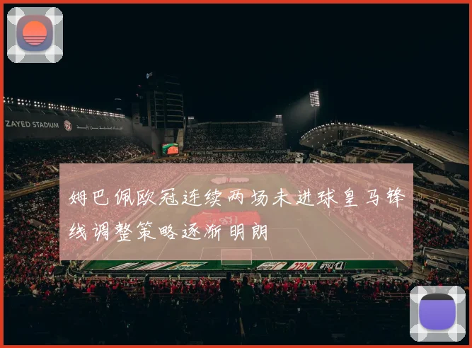 姆巴佩欧冠连续两场未进球皇马锋线调整策略逐渐明朗