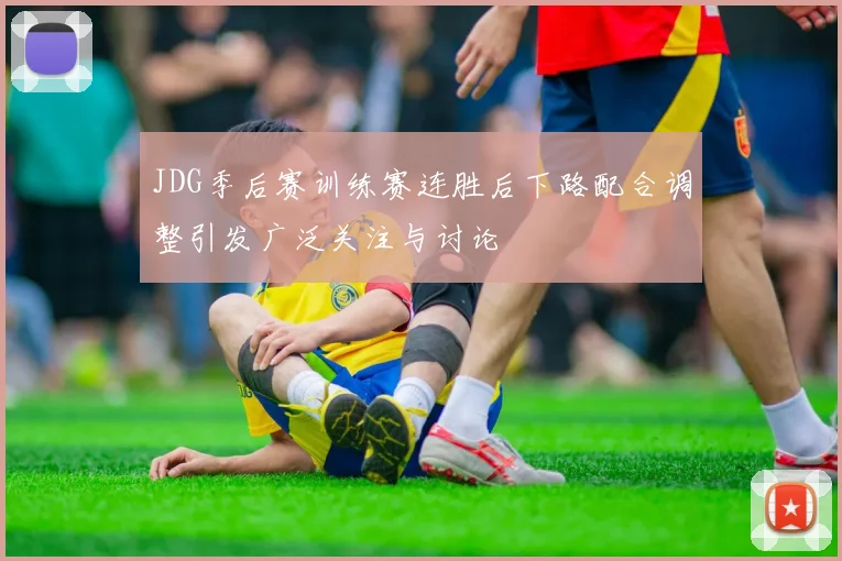 JDG季后赛训练赛连胜后下路配合调整引发广泛关注与讨论