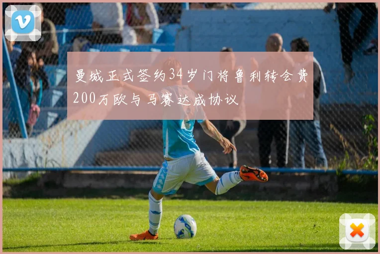 曼城正式签约34岁门将鲁利转会费200万欧与马赛达成协议