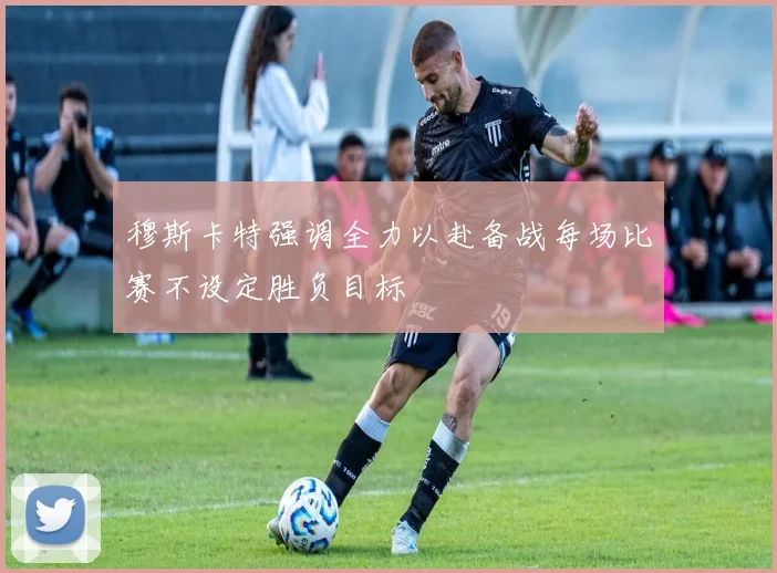 穆斯卡特强调全力以赴备战每场比赛不设定胜负目标