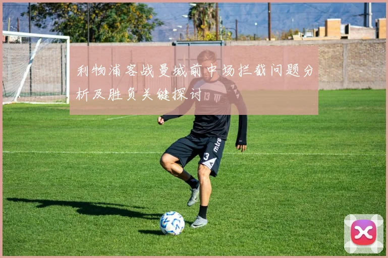 利物浦客战曼城前中场拦截问题分析及胜负关键探讨