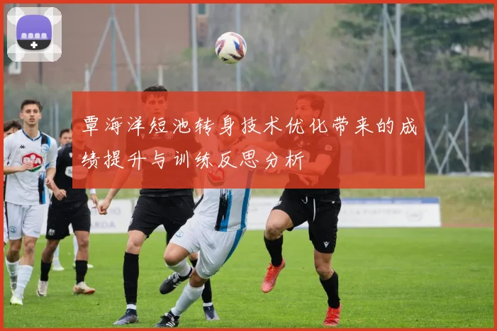 覃海洋短池转身技术优化带来的成绩提升与训练反思分析