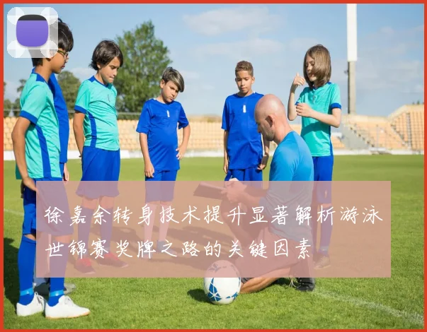 徐嘉余转身技术提升显著解析游泳世锦赛奖牌之路的关键因素