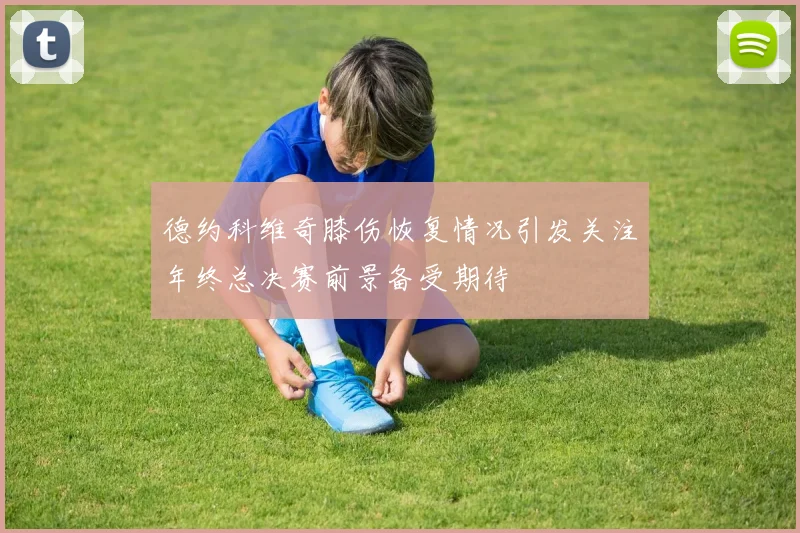 德约科维奇膝伤恢复情况引发关注年终总决赛前景备受期待