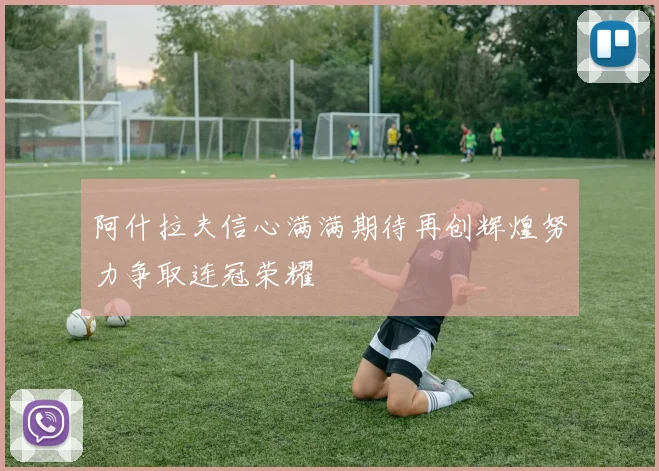阿什拉夫信心满满期待再创辉煌努力争取连冠荣耀