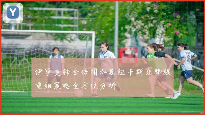 伊萨克转会传闻加剧纽卡斯尔锋线重组策略全方位分析