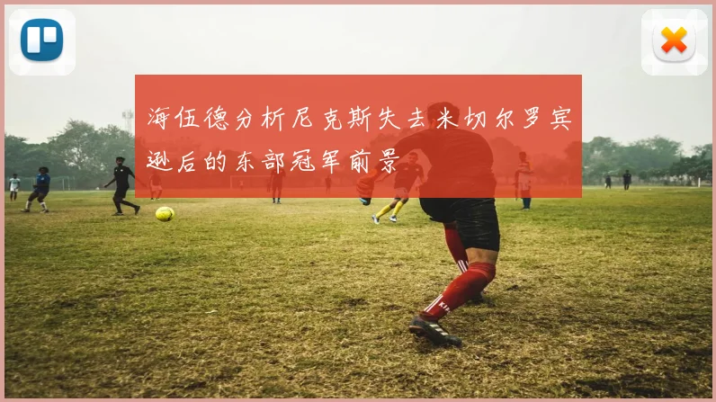 海伍德分析尼克斯失去米切尔罗宾逊后的东部冠军前景