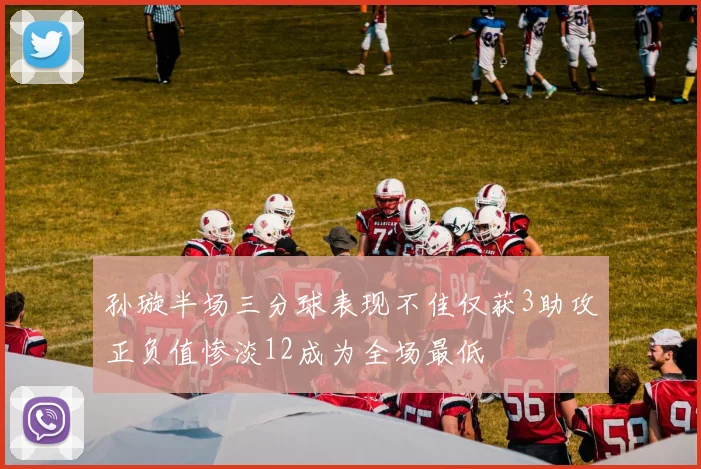 孙璇半场三分球表现不佳仅获3助攻正负值惨淡12成为全场最低