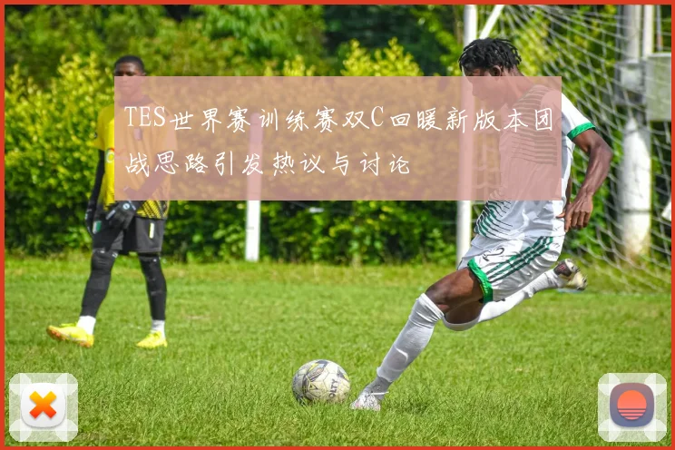TES世界赛训练赛双C回暖新版本团战思路引发热议与讨论