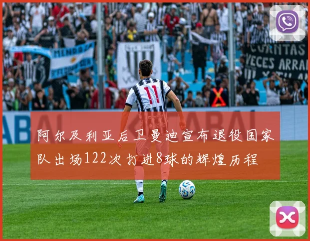 阿尔及利亚后卫曼迪宣布退役国家队出场122次打进8球的辉煌历程