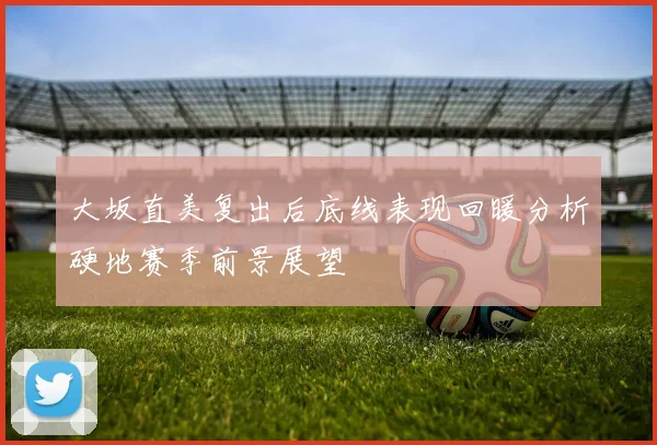 大坂直美复出后底线表现回暖分析硬地赛季前景展望