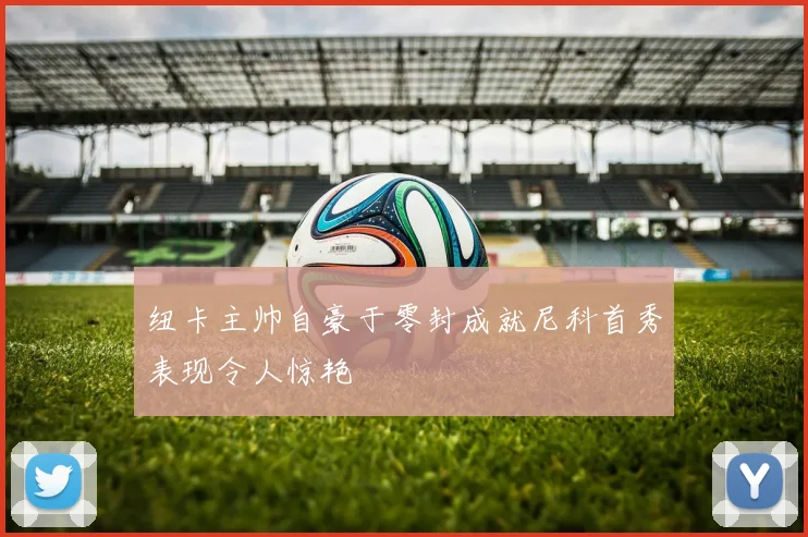 纽卡主帅自豪于零封成就尼科首秀表现令人惊艳