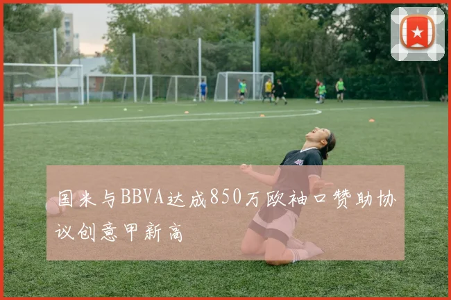 国米与BBVA达成850万欧袖口赞助协议创意甲新高
